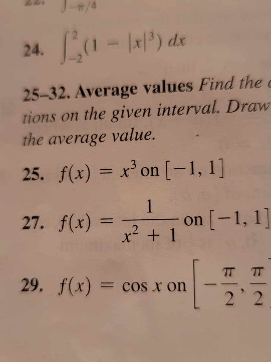 24. ²₂(1 - 1x/³) dx
25-32. Average values Find the c
tions on the given interval. Draw
the average value.
3
25. f(x) = x³ on [−1,1]
27. f(x)
=
1
x² + 1
on [-1, 1]
29. f(x) = cos x on
EIN
TT
'2