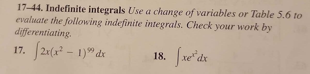 17-44. Indefinite integrals Use a change of variables or Table 5.6 to
evaluate the following indefinite integrals. Check your work by
differentiating.
17. [2x(x² - 19⁹9 dx
18. fxe²
dx