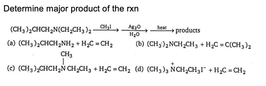 Determine major product of the rxn
Ag20
H20
(CH3)2CHCH2N(CH2CH3)2
CH31
heat
products
(a) (CH3)2CHCH2NH2 + H2C = CH2
(b) (CH3)2NCH2CH3 + H2C = C(CH3)2
CH3
(c) (CH3),CHCH2N CH2CH3 + H2C = CH2 (d) (CH3)3 NCH,CH3I¯ + H2C = CH2
%D
