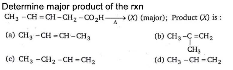 Determine major product of the rxn
CH3 -CH = CH– CH2 -CO2H-
→ (X) (major); Product (X) is :
(a) CH3 -CH = CH-CH3
(b) CH3-Ç =CH2
CH3
(c) CH3 -CH2 -CH = CH2
(d) CH3 -CH = CH2
%3D
