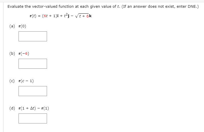 Evaluate the vector-valued function at each given value of t. (If an answer does not exist, enter DNE.)
r(t) = (6t + 1)i + t²j - VE+ 6k
(a) r(0)
(b) r(-6)
(c) r(c - 1)
(d) r(1 + At) – r(1)
