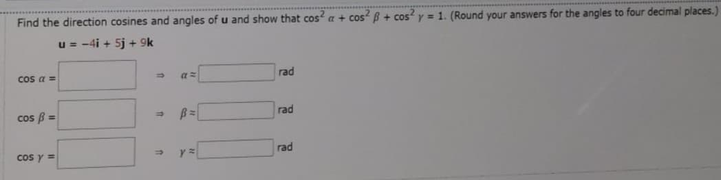Find the direction cosines and angles of u and show that cos a + cos ß + cos y = 1. (Round your answers for the angles to four decimal places.)
u = -4i + 5j + 9k
cos a =
rad
rad
cos ß =
rad
cos y =
