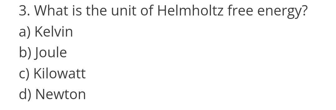 3. What is the unit of Helmholtz free energy?
a) Kelvin
b) Joule
c) Kilowatt
d) Newton
