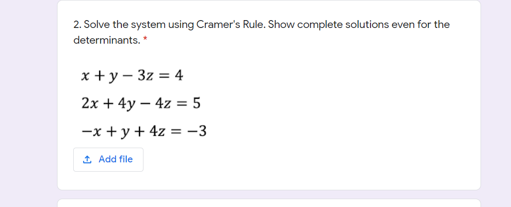 2. Solve the system using Cramer's Rule. Show complete solutions even for the
determinants. *
x + y – 3z = 4
2x + 4y – 4z = 5
-x + y + 4z = -3
1 Add file
