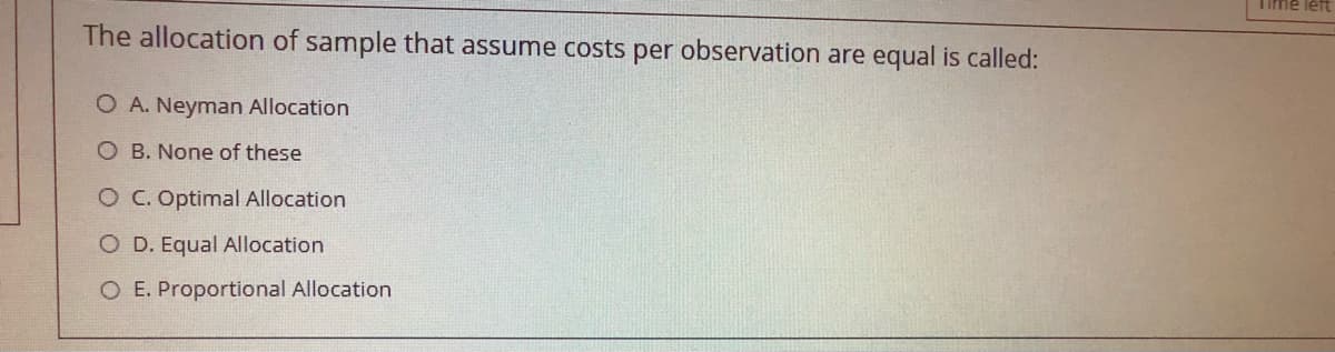 Time let
The allocation of sample that assume costs per observation are equal is called:
O A. Neyman Allocation
O B. None of these
O C. Optimal Allocation
O D. Equal Allocation
O E. Proportional Allocation
