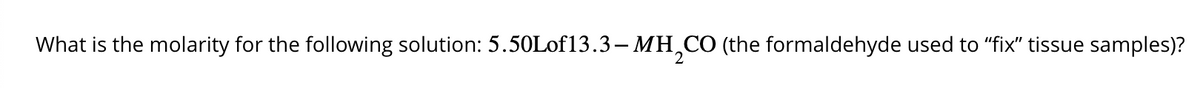 What is the molarity for the following solution: 5.50Lof13.3-MH₂CO (the formaldehyde used to "fix" tissue samples)?