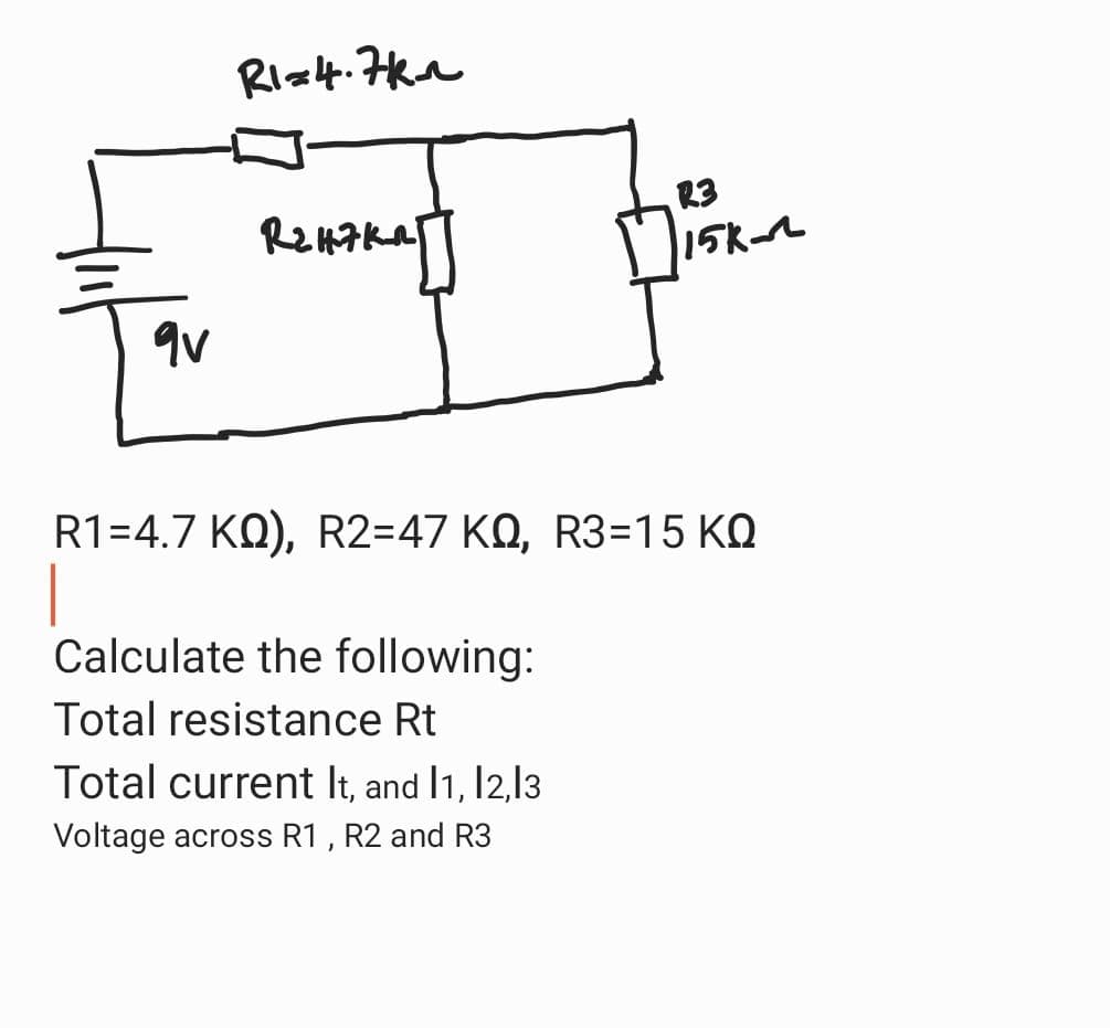 qv
RI=4.7k
Реняка
R3
15k
R1=4.7 ΚΩ), R2=47 ΚΩ, R3=15 ΚΩ
Calculate the following:
Total resistance Rt
Total current It, and I1, I2,13
Voltage across R1, R2 and R3