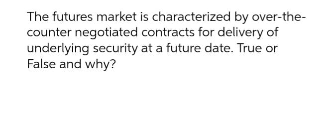 The futures market is characterized by over-the-
counter negotiated contracts for delivery of
underlying security at a future date. True or
False and why?