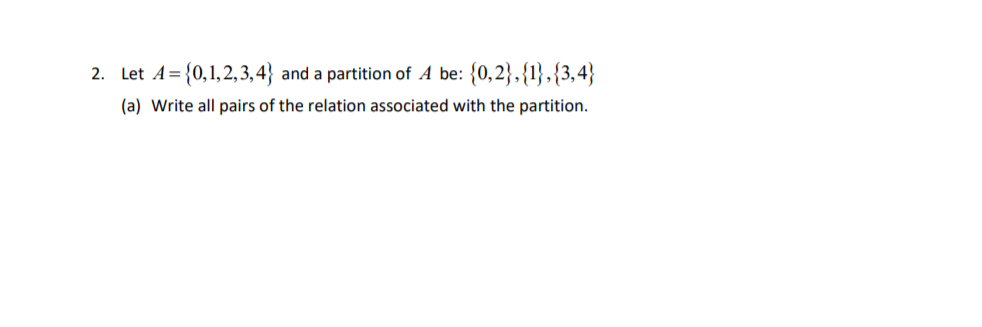 Let A= {0,1,2,3,4} and a partition of A be: {0,2},{1},{3,4}
(a) Write all pairs of the relation associated with the partition.
