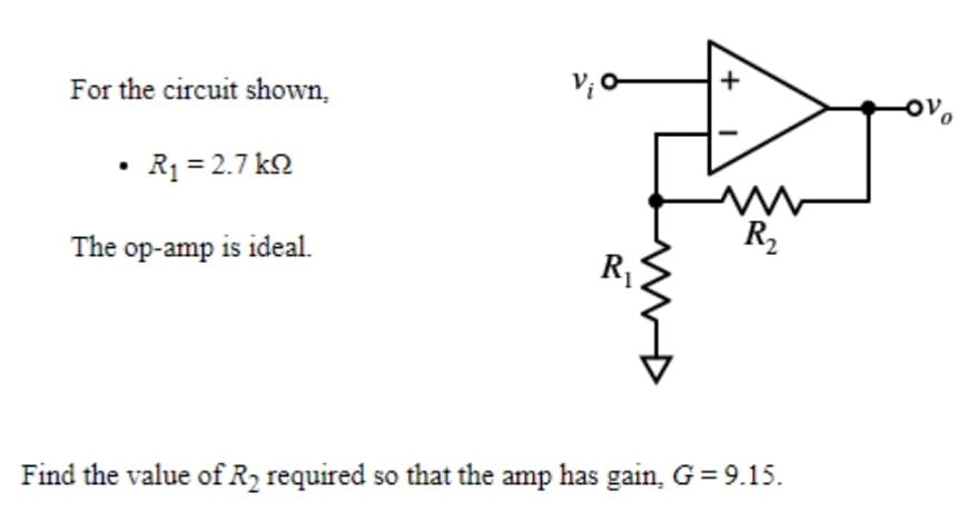 For the circuit shown,
• Rq = 2.7 k2
The op-amp is ideal.
R,
R
Find the value of R2 required so that the amp has gain, G = 9.15.
+
