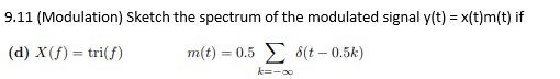 9.11 (Modulation) Sketch the spectrum of the modulated signal y(t) = x(t)m(t) if
(d) X (f) = tri(f)
m(t) = 0.5 Σ δ(t − 0.5k)
k=-∞