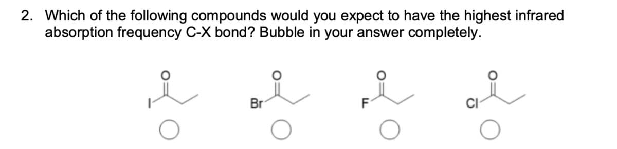 2. Which of the following compounds would you expect to have the highest infrared
absorption frequency C-X bond? Bubble in your answer completely.
O
Br
O
O
O