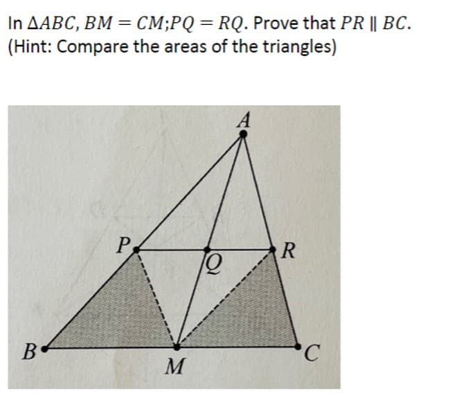 In AABC, BM = CM;PQ = RQ. Prove that PR || BC.
(Hint: Compare the areas of the triangles)
B
P
M
R
C