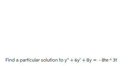 Find a particular solution to y" + 6y' + 8y = -8te^3t