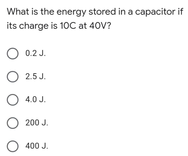 What is the energy stored in a capacitor if
its charge is 1ỌC at 40V?
O 0.2 J.
O 2.5 J.
O 4.0 J.
O 200 J.
O 400 J.
