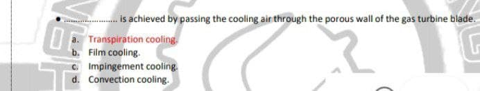 is achieved by passing the cooling air through the porous wall of the gas turbine blade.
a. Transpiration cooling.
b. Film cooling.
C. Impingement cooling.
d. Convection cooling.
