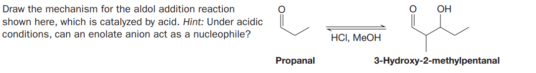 Draw the mechanism for the aldol addition reaction
OH
shown here, which is catalyzed by acid. Hint: Under acidic
conditions, can an enolate anion act as a nucleophile?
HСІ, МеОН
Propanal
3-Hydroxy-2-methylpentanal
