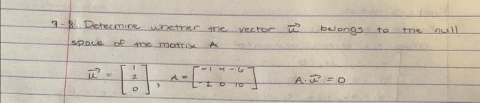 7-8. Determine whether the
space of the matrix A
2-
I
2
O
>
Am
4
vector ū
belongs
A₁ = 0
to
null