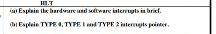 HLT
(a) Explain the hardware and software interrupts in brief.
(b) Explain TYPE 0, TYPE 1 and TYPE 2 interrupts pointer.
