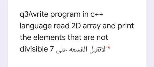 q3/write program in c++
language read 2D array and print
the elements that are not
divisible 7 l dauöll Jö *

