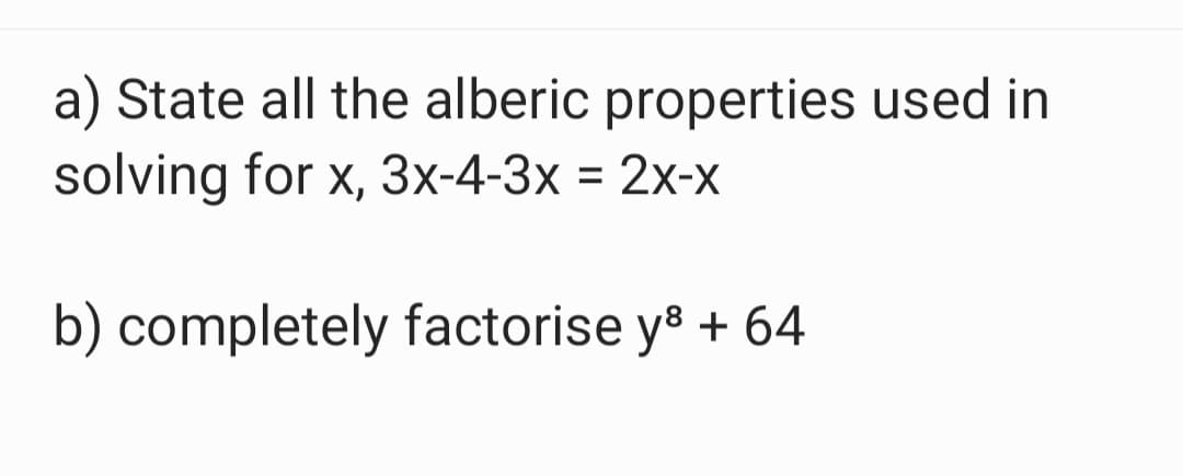 a) State all the alberic properties used in
solving for x, 3x-4-3x=2x-x
b) completely factorise y8 + 64