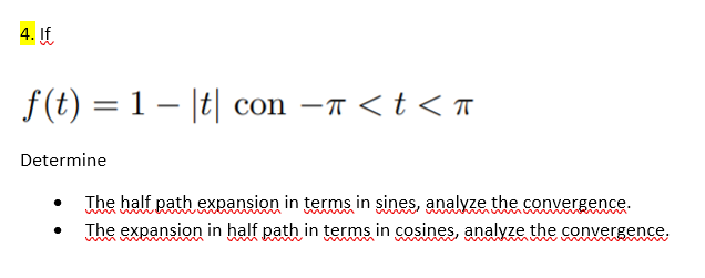 4. If
f(t) = 1– |t| con –T <t < T
-T <t <T
Determine
The half path expansion in terms in sines, analyze the convergence.
The expansion in half path in terms in cosines, analyze the convergence.
