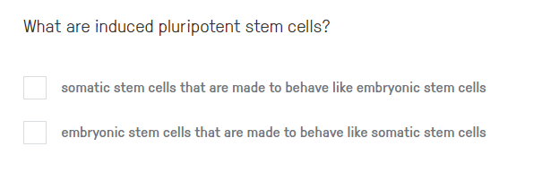 What are induced pluripotent stem cells?
somatic stem cells that are made to behave like embryonic stem cells
embryonic stem cells that are made to behave like somatic stem cells
