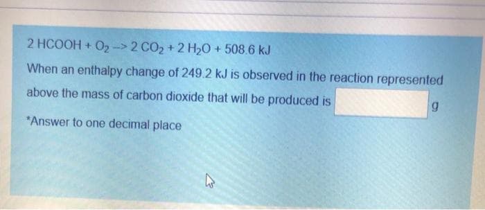 2 HCOOH + O,-> 2 CO2 + 2 H20 + 508.6 kJ
When an enthalpy change of 249.2 kJ is observed in the reaction represented
above the mass of carbon dioxide that will be produced is
5,
*Answer to one decimal place

