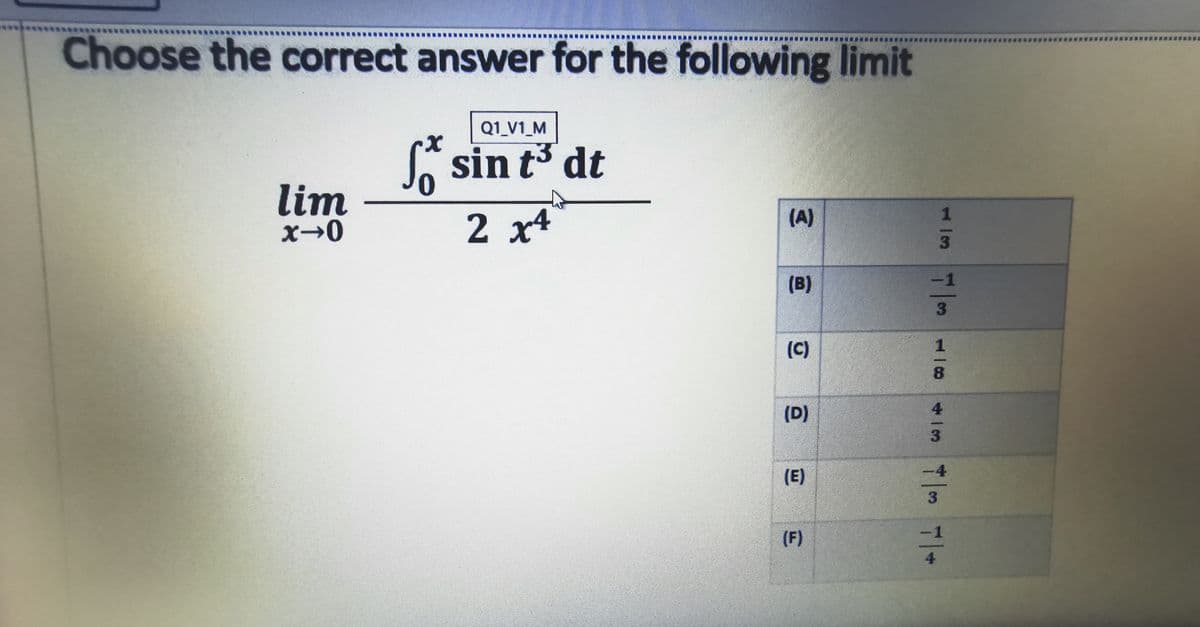 Choose the correct answer for the following limit
Q1_V1_M
* sin t3 dt
lim
x→0
2 x4
(A)
1
3
(B)
-1
(C)
8.
(D)
4.
-4
(E)
1
|(F)
4

