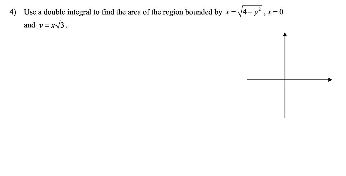 4) Use a double integral to find the area of the region bounded by x = V4- y ,x=0
and y =xV3.
