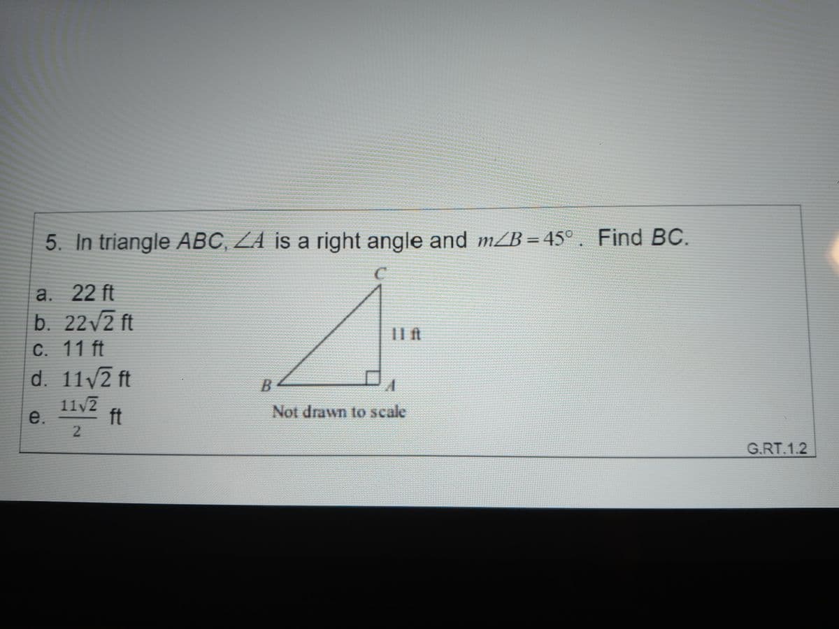 5. In triangle ABC, ZA is a right angle and m/B = 45°. Find BC.
a. 22 ft
b. 22/2 ft
C. 11 ft
d. 11/ ft
11 ft
11/2
e.
ft
Not drawn to scale
2
G.RT.1.2
