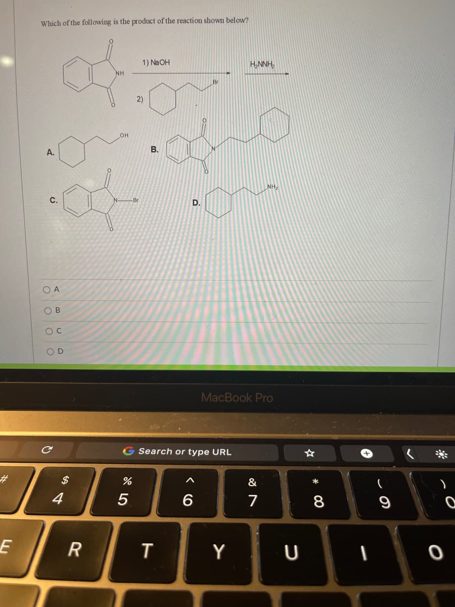 Which of the following is the product of the reaction shown below?
1) Na OH
HNNH,
NH
2)
он
A.
В.
NH
C.
-Br
D.
O A
O B
O D
MacBook Pro
G Search or type URL
%23
2$
&
4
5
6
7
Y
* CO
