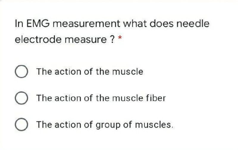 In EMG measurement what does needle
electrode measure ? *
O The action of the muscle
The action of the muscle fiber
O The action of group of muscles.
