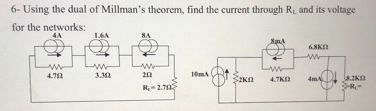 6- Using the dual of Millman's theorem, find the current through RL and its voltage
for the networks:
4A
1.6A
8A
8mA
6.8K2
4.72
3.32
10mA
L8.2K2
3-RL=
2KQ
4.7KQ
4mA
R= 2.7N

