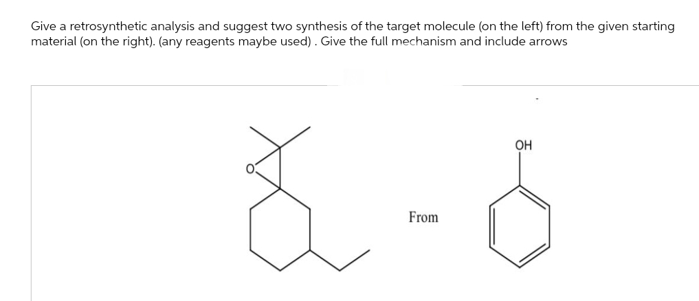 Give a retrosynthetic analysis and suggest two synthesis of the target molecule (on the left) from the given starting
material (on the right). (any reagents maybe used). Give the full mechanism and include arrows
From
OH