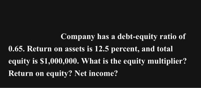 Company has a debt-equity ratio of
0.65. Return on assets is 12.5 percent, and total
equity is $1,000,000. What is the equity multiplier?
Return on equity? Net income?