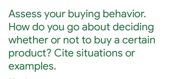 Assess your buying behavior.
How do you go about deciding
whether or not to buy a certain
product? Cite situations or
examples.
