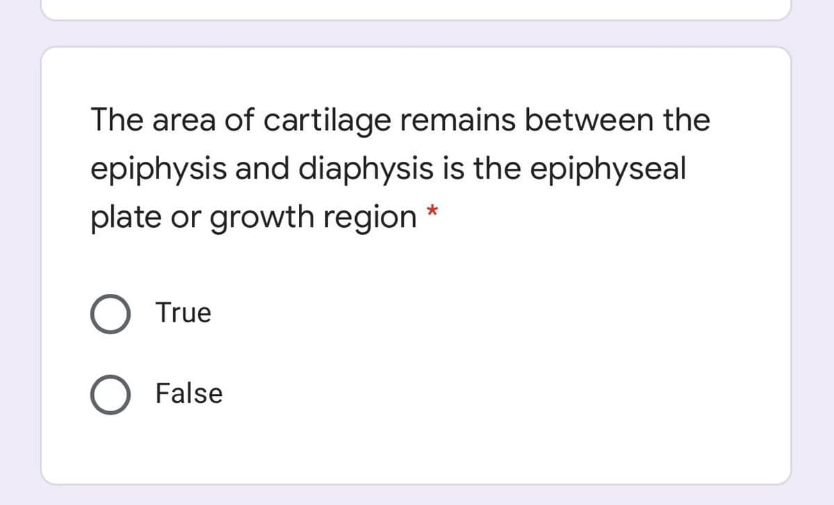 The area of cartilage remains between the
epiphysis and diaphysis is the epiphyseal
plate or growth region
O True
O False
*
