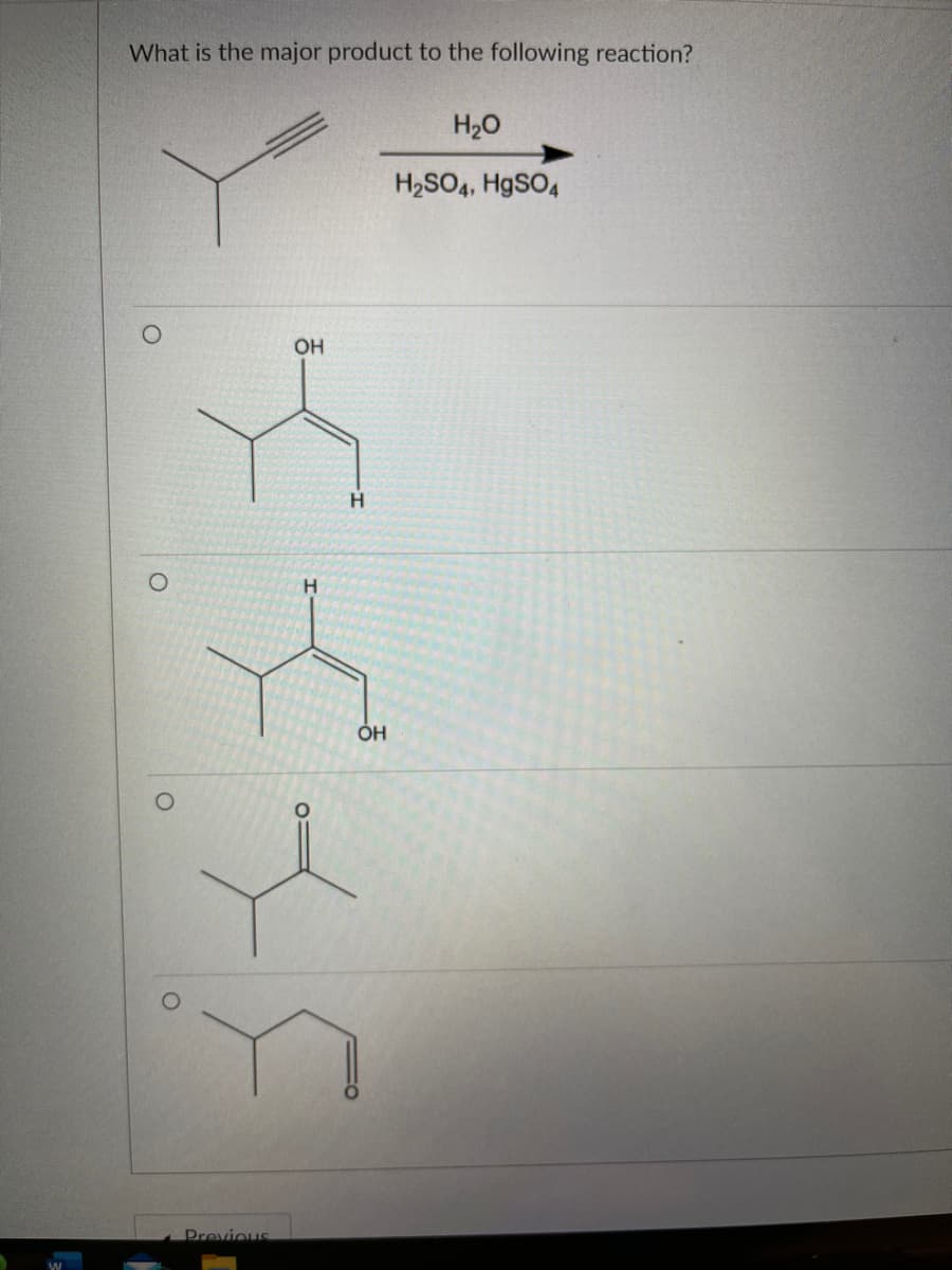 What is the major product to the following reaction?
H20
H2SO4, HgSO,
OH
H.
Previous
