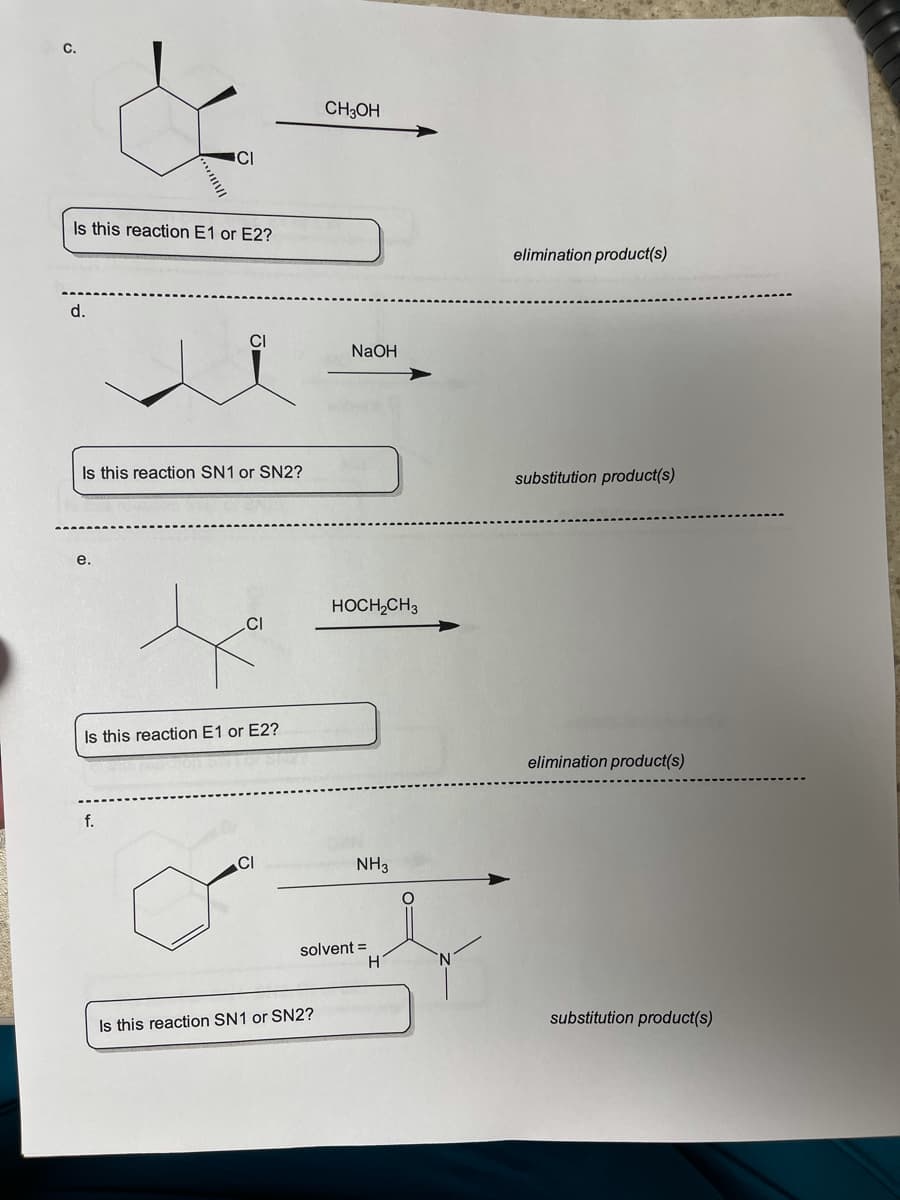 C.
CH3OH
CI
Is this reaction E1 or E2?
elimination product(s)
d.
CI
NaOH
Is this reaction SN1 or SN2?
substitution product(s)
е.
HOCH,CH3
.CI
Is this reaction E1 or E2?
elimination product(s)
f.
CI
NH3
solvent =
substitution product(s)
Is this reaction SN1 or SN2?
