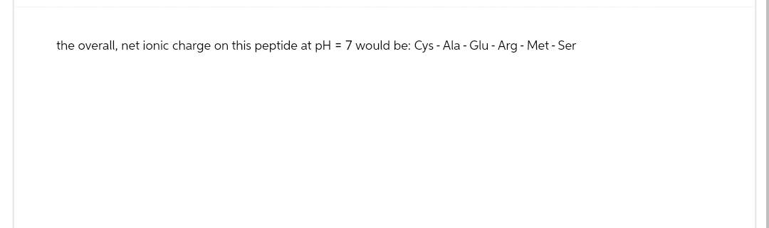 the overall, net ionic charge on this peptide at pH = 7 would be: Cys - Ala - Glu-Arg - Met - Ser
