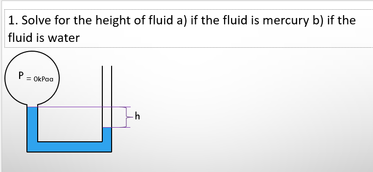 1. Solve for the height of fluid a) if the fluid is mercury b) if the
fluid is water
P = OkPaa
