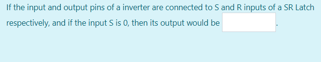 If the input and output pins of a inverter are connected to S and R inputs of a SR Latch
respectively, and if the input S is 0, then its output would be
