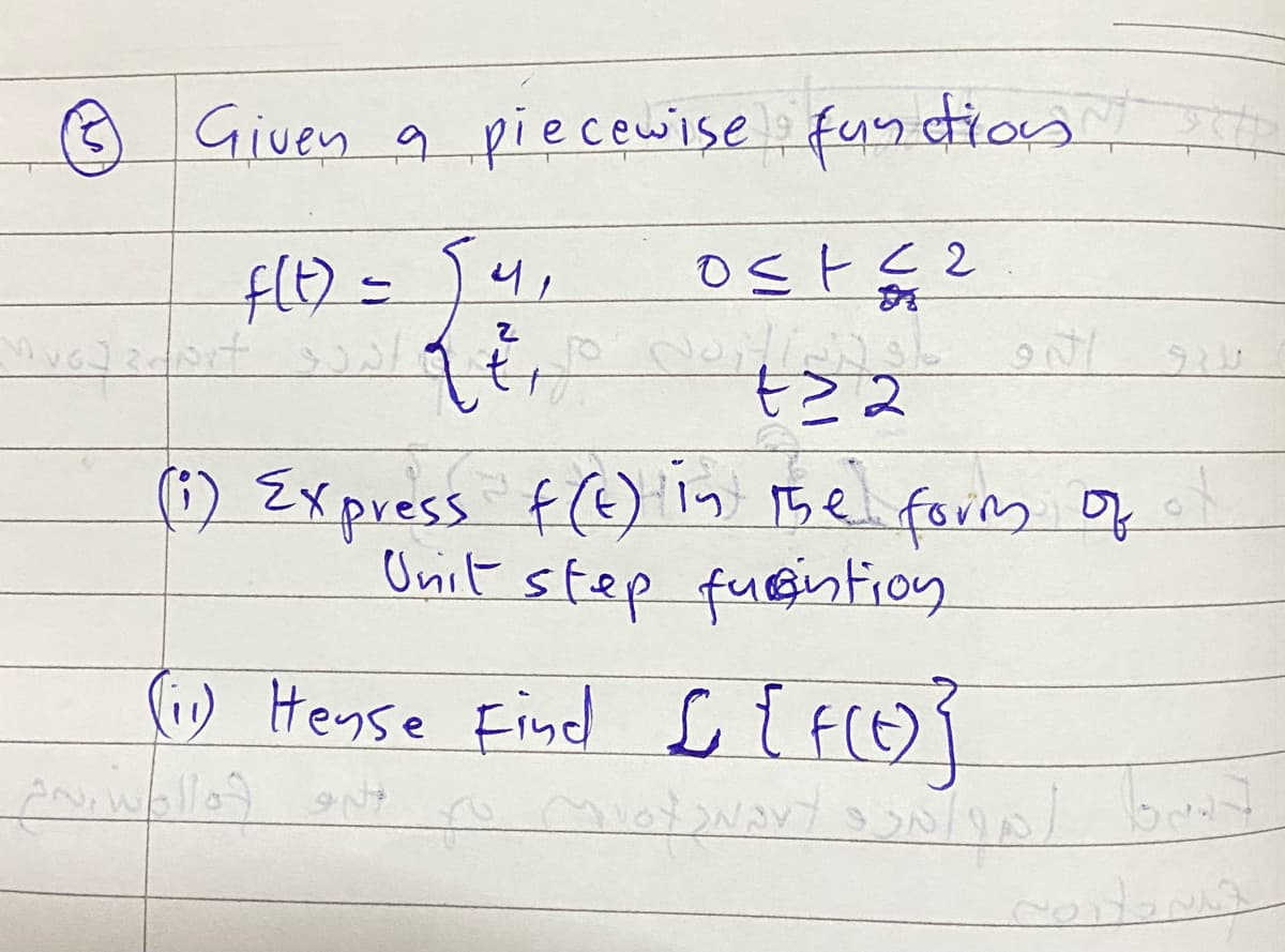 Given a piecewise function
4,
f(t) = [
LEN
2
ost≤2
HIJNSE ONI
tz 2
rt sont
(1) Express f(t) in the form of
Unit step funtion
(11) Hense Find £ {f(t)}
to Muotswart
AND Wollof No
MIOYONAVY SONIYA) bout
costomiz
