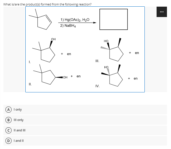 What is/are the product(s) formed from the following reaction?
...
1) Hg(OAc)2, H20
2) NABH4
он
HO
+
en
en
III.
+
en
IOH
en
I.
IV.
A) I only
B) II only
Il and III
I and II
