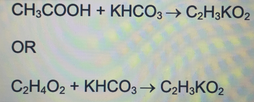 CH3COOH + KHCO3→ C2H3KO2
OR
C2H4O2 + KHCO3→ C2H3KO2
