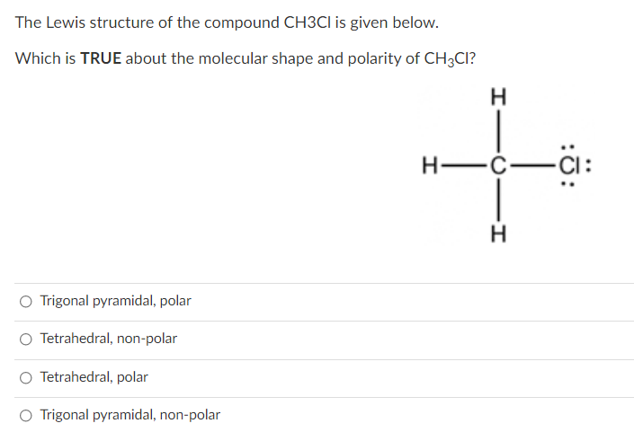 The Lewis structure of the compound CH3CI is given below.
Which is TRUE about the molecular shape and polarity of CH3CI?
H
H -Ć-
H
Trigonal pyramidal, polar
O Tetrahedral, non-polar
O Tetrahedral, polar
O Trigonal pyramidal, non-polar
:ö:
