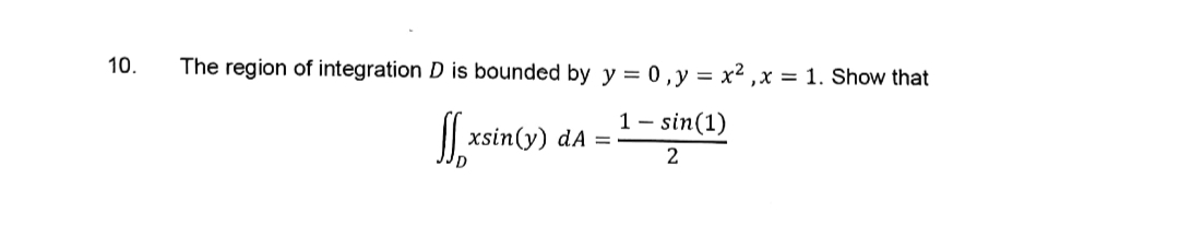 10.
The region of integration D is bounded by y = 0,y = x2 ,x = 1. Show that
1 – sin(1)
xsin(y) dA

