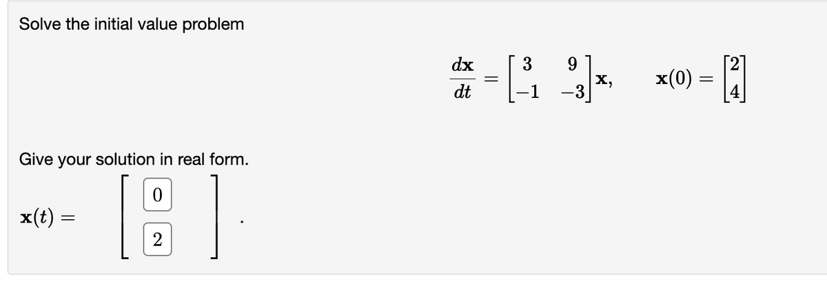 Solve the initial value problem
Give your solution in real form.
]
x(t)
=
0
2
dx
dt
=
3
X,
x(0)
=