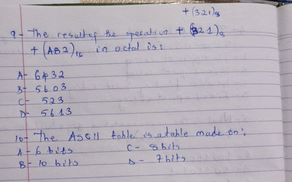 +(321)8
9- The result of the operation + (321) s
+ (AB2) ₁6 in octal is :
16
A- 64 32
37 5603
CF
523
5613
10t The Asoll table is atable made on:
A-6 bits
C- 8 bits.
B = 10 bits
s- 7 bitsMoot